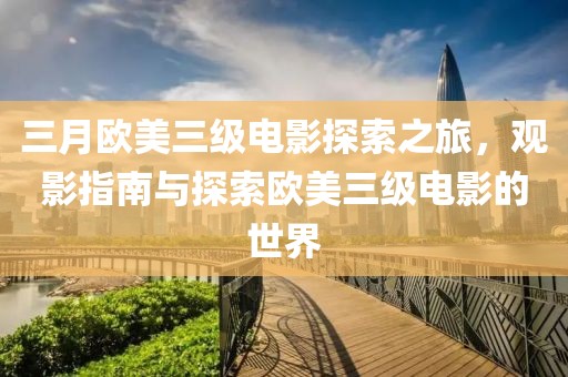 三月欧美三级电影探索之旅，观影指南与探索欧美三级电影的世界
