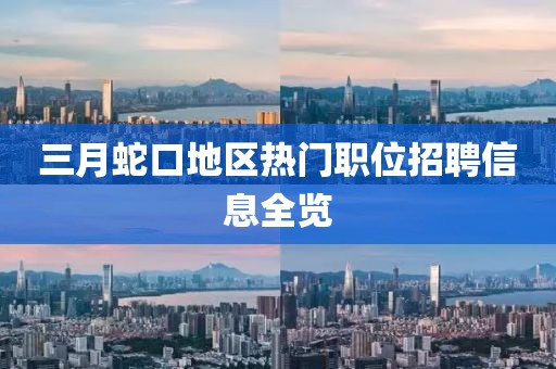 三月蛇口地区热门职位招聘信息全览