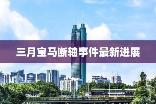 三月宝马断轴事件最新进展
