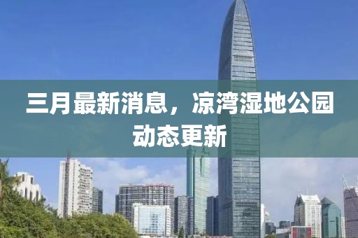 三月最新消息，凉湾湿地公园动态更新