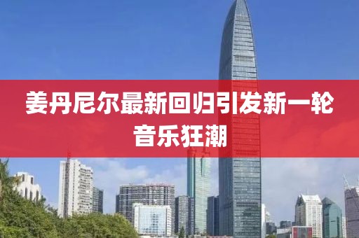 姜丹尼尔最新回归引发新一轮音乐狂潮