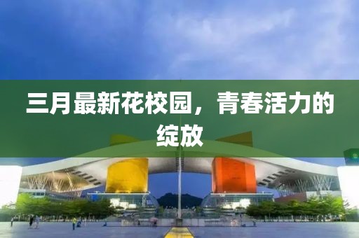 三月最新花校园，青春活力的绽放