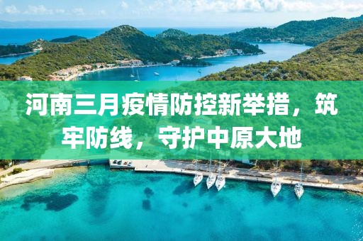 河南三月疫情防控新举措，筑牢防线，守护中原大地