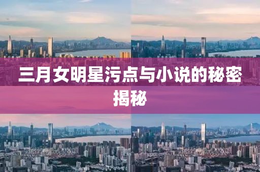 三月女明星污点与小说的秘密揭秘