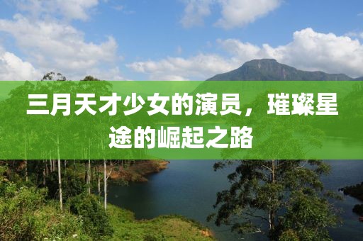 三月天才少女的演员，璀璨星途的崛起之路