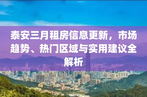 泰安三月租房信息更新，市场趋势、热门区域与实用建议全解析