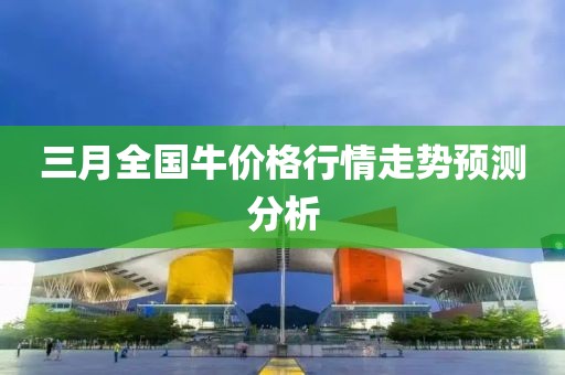 三月全国牛价格行情走势预测分析