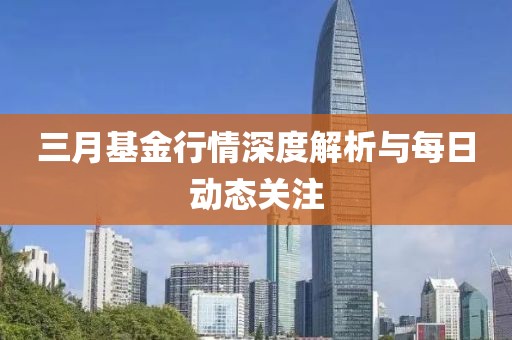 三月基金行情深度解析与每日动态关注