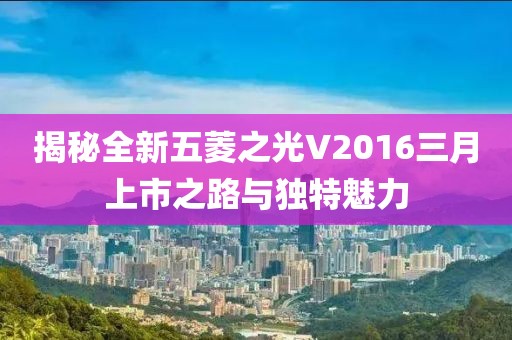 揭秘全新五菱之光V2016三月上市之路与独特魅力