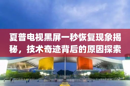 夏普电视黑屏一秒恢复现象揭秘，技术奇迹背后的原因探索