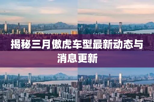 揭秘三月傲虎车型最新动态与消息更新