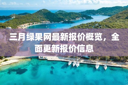 三月绿果网最新报价概览，全面更新报价信息