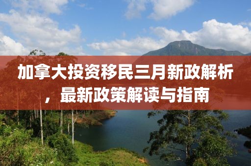 加拿大投资移民三月新政解析，最新政策解读与指南