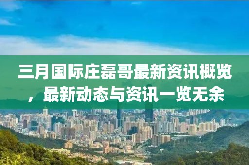 三月国际庄磊哥最新资讯概览，最新动态与资讯一览无余