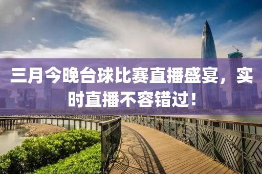 三月今晚台球比赛直播盛宴，实时直播不容错过！