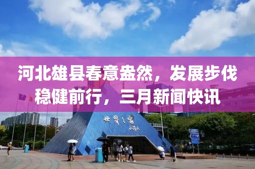 河北雄县春意盎然，发展步伐稳健前行，三月新闻快讯