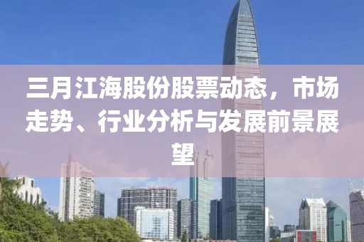 三月江海股份股票动态，市场走势、行业分析与发展前景展望