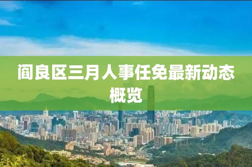 阎良区三月人事任免最新动态概览