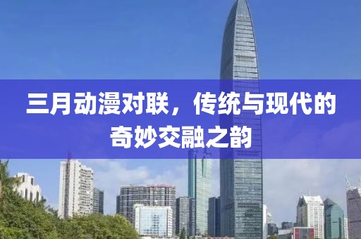 三月动漫对联，传统与现代的奇妙交融之韵
