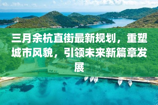 三月余杭直街最新规划，重塑城市风貌，引领未来新篇章发展