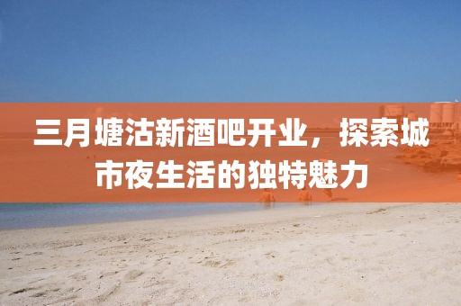 三月塘沽新酒吧开业，探索城市夜生活的独特魅力