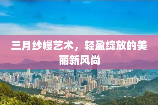 三月纱幔艺术，轻盈绽放的美丽新风尚