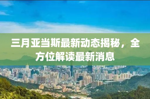 三月亚当斯最新动态揭秘，全方位解读最新消息