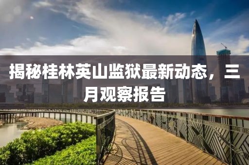 揭秘桂林英山监狱最新动态，三月观察报告
