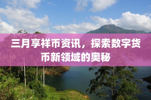 三月享祥币资讯，探索数字货币新领域的奥秘