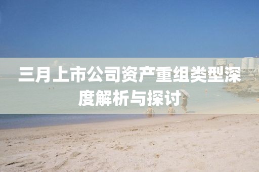 三月上市公司资产重组类型深度解析与探讨