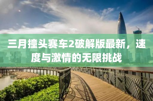 三月撞头赛车2破解版最新，速度与激情的无限挑战