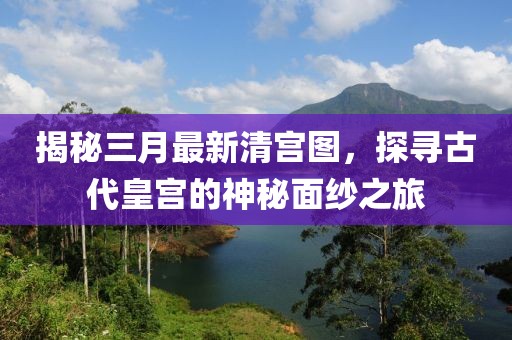 揭秘三月最新清宫图，探寻古代皇宫的神秘面纱之旅