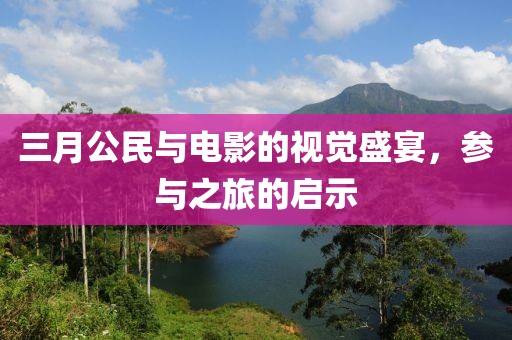 三月公民与电影的视觉盛宴，参与之旅的启示