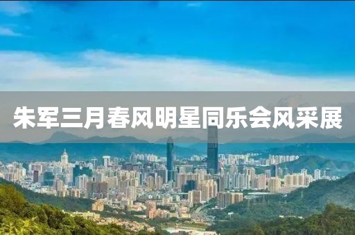 朱军三月春风明星同乐会风采展
