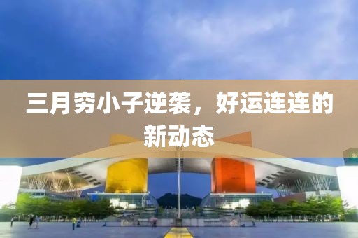 三月穷小子逆袭，好运连连的新动态