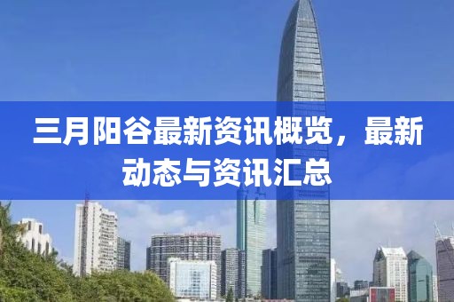 三月阳谷最新资讯概览，最新动态与资讯汇总