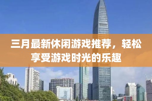 三月最新休闲游戏推荐，轻松享受游戏时光的乐趣