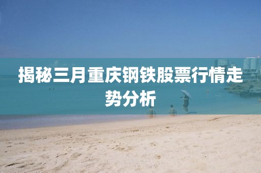 揭秘三月重庆钢铁股票行情走势分析