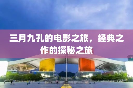 三月九孔的电影之旅，经典之作的探秘之旅