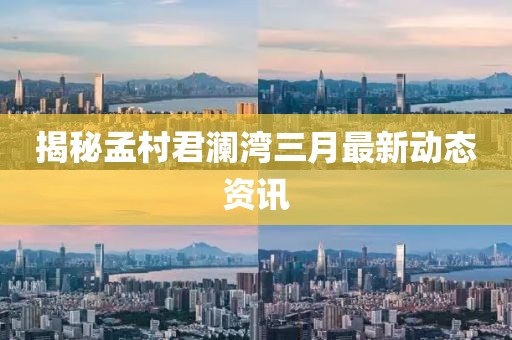 揭秘孟村君澜湾三月最新动态资讯