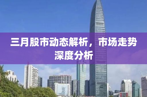 三月股市动态解析，市场走势深度分析