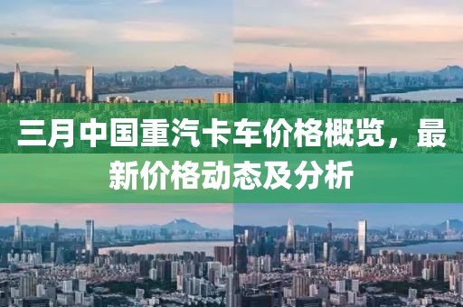 三月中国重汽卡车价格概览，最新价格动态及分析