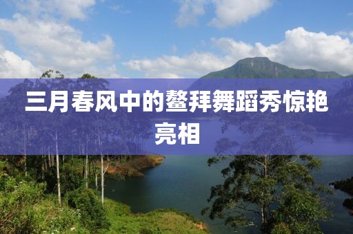 三月春风中的鳌拜舞蹈秀惊艳亮相