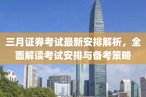 三月证券考试最新安排解析，全面解读考试安排与备考策略