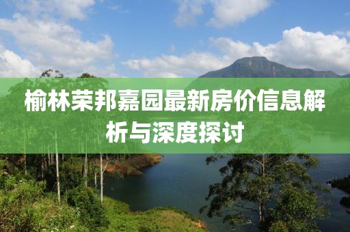 榆林荣邦嘉园最新房价信息解析与深度探讨
