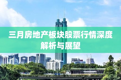 三月房地产板块股票行情深度解析与展望
