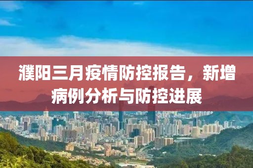 濮阳三月疫情防控报告，新增病例分析与防控进展