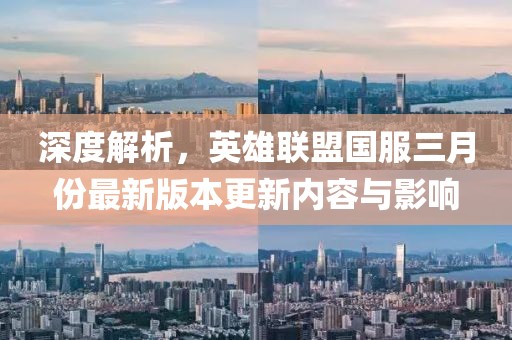 深度解析，英雄联盟国服三月份最新版本更新内容与影响