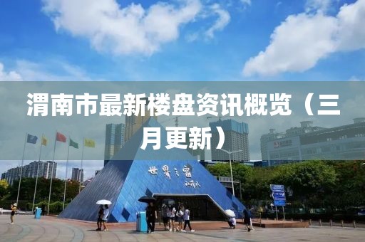 渭南市最新楼盘资讯概览（三月更新）