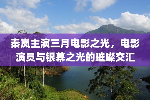 秦岚主演三月电影之光，电影演员与银幕之光的璀璨交汇